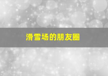 滑雪场的朋友圈