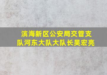 滨海新区公安局交管支队河东大队大队长吴宏亮