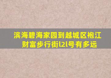 滨海碧海家园到越城区袍江财富步行街l2l号有多远