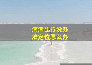 滴滴出行没办法定位怎么办