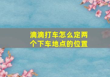 滴滴打车怎么定两个下车地点的位置