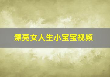 漂亮女人生小宝宝视频