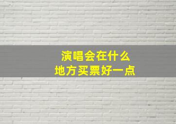 演唱会在什么地方买票好一点