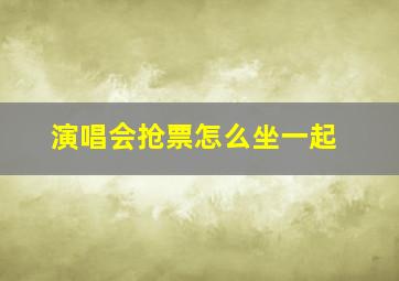 演唱会抢票怎么坐一起