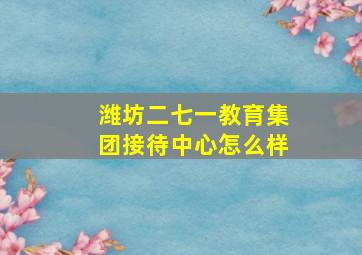 潍坊二七一教育集团接待中心怎么样