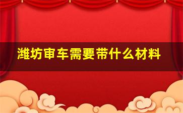 潍坊审车需要带什么材料