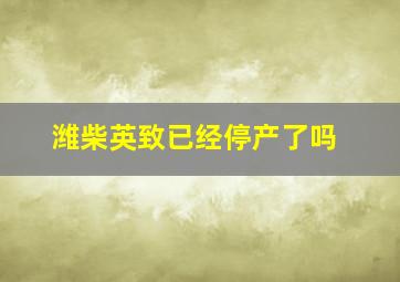 潍柴英致已经停产了吗