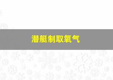 潜艇制取氧气