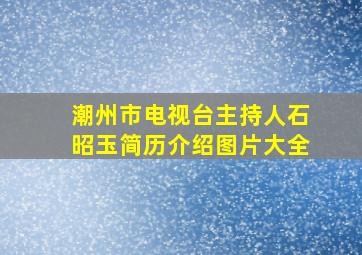 潮州市电视台主持人石昭玉简历介绍图片大全