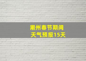 潮州春节期间天气预报15天