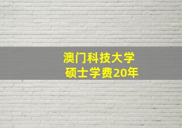 澳门科技大学硕士学费20年