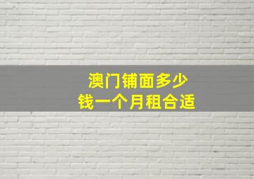 澳门铺面多少钱一个月租合适