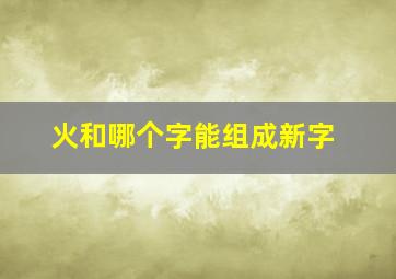 火和哪个字能组成新字