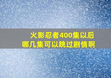 火影忍者400集以后哪几集可以跳过剧情啊