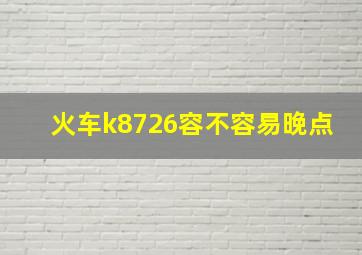 火车k8726容不容易晚点