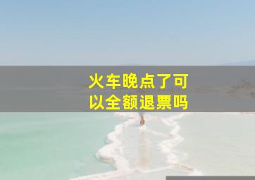 火车晚点了可以全额退票吗