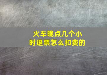 火车晚点几个小时退票怎么扣费的