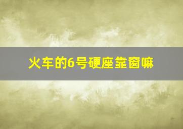 火车的6号硬座靠窗嘛