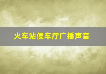 火车站侯车厅广播声音