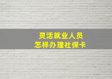 灵活就业人员怎样办理社保卡