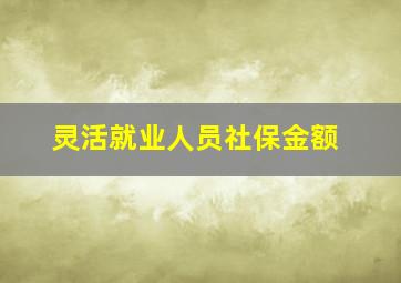 灵活就业人员社保金额