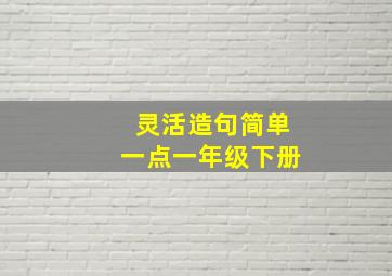 灵活造句简单一点一年级下册