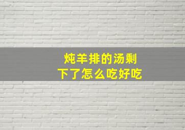 炖羊排的汤剩下了怎么吃好吃