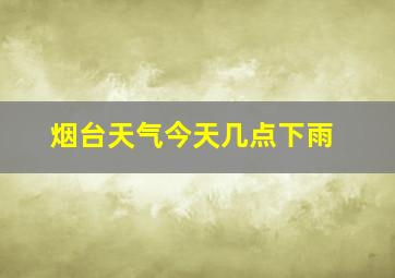 烟台天气今天几点下雨