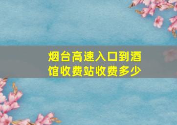 烟台高速入口到酒馆收费站收费多少