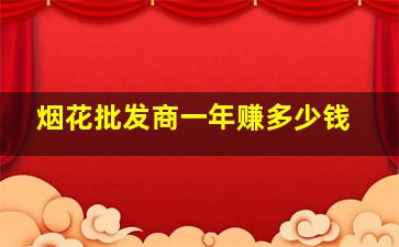 烟花批发商一年赚多少钱