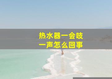 热水器一会吱一声怎么回事