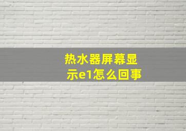 热水器屏幕显示e1怎么回事