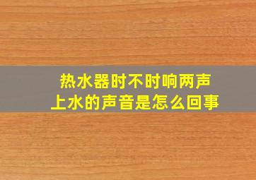 热水器时不时响两声上水的声音是怎么回事