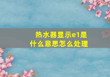 热水器显示e1是什么意思怎么处理