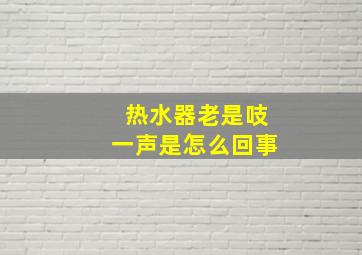 热水器老是吱一声是怎么回事