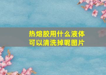 热熔胶用什么液体可以清洗掉呢图片