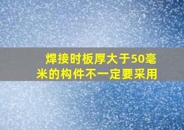 焊接时板厚大于50毫米的构件不一定要采用