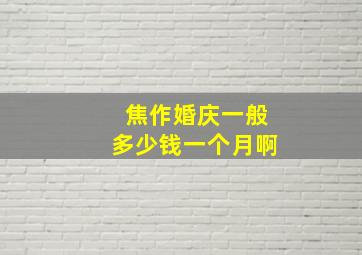 焦作婚庆一般多少钱一个月啊