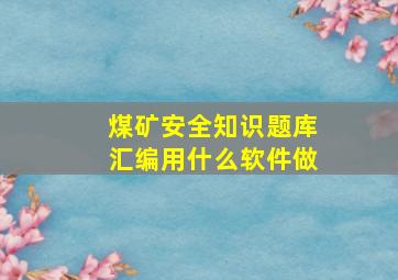 煤矿安全知识题库汇编用什么软件做