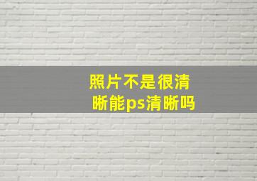 照片不是很清晰能ps清晰吗