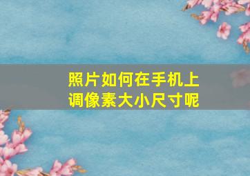 照片如何在手机上调像素大小尺寸呢