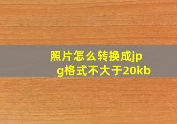 照片怎么转换成jpg格式不大于20kb