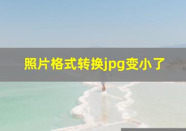 照片格式转换jpg变小了