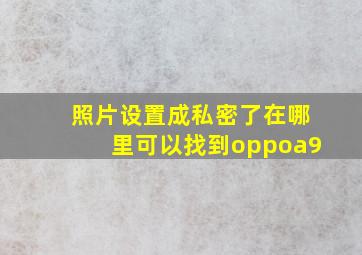 照片设置成私密了在哪里可以找到oppoa9