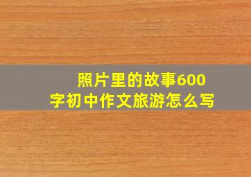 照片里的故事600字初中作文旅游怎么写