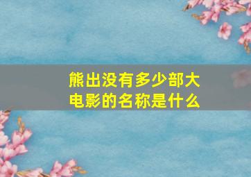 熊出没有多少部大电影的名称是什么