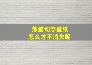 熊猫动态壁纸怎么才不消失呢