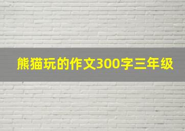 熊猫玩的作文300字三年级