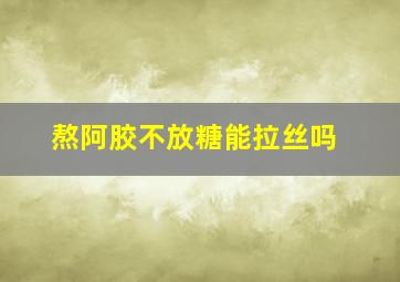 熬阿胶不放糖能拉丝吗