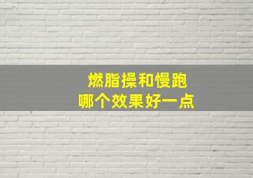 燃脂操和慢跑哪个效果好一点